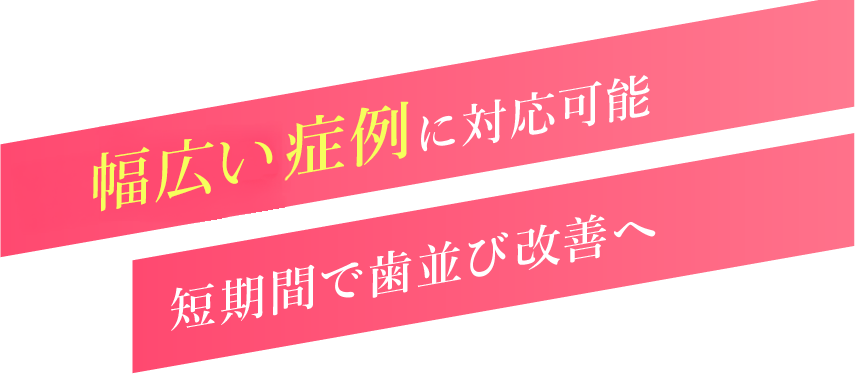 すべての症例に対応可能 短期間で歯並び改善へ